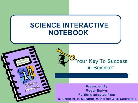 “Your Key To Success in Science” SCIENCE INTERACTIVE NOTEBOOK Presented by Roger Barker Portions adopted from D. Untalan, E. DuBose, A. Holder & D. Saunders.