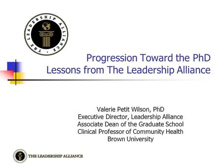 Progression Toward the PhD Lessons from The Leadership Alliance Valerie Petit Wilson, PhD Executive Director, Leadership Alliance Associate Dean of the.