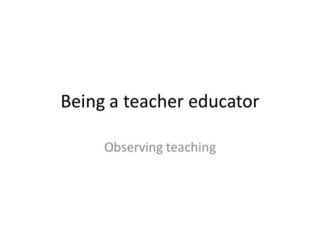 Being a teacher educator Observing teaching. Aims To examine and develop observation feedback practices.