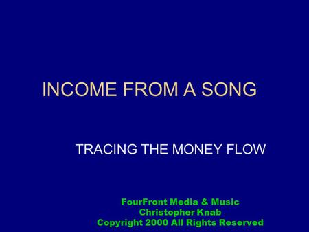 INCOME FROM A SONG TRACING THE MONEY FLOW FourFront Media & Music Christopher Knab Copyright 2000 All Rights Reserved.