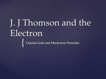 { J. J Thomson and the Electron Claudia Gold and Mackenzie Donachie.