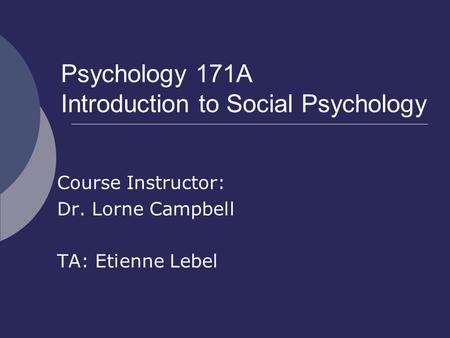 Psychology 171A Introduction to Social Psychology Course Instructor: Dr. Lorne Campbell TA: Etienne Lebel.