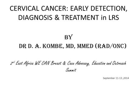 CERVICAL CANCER: EARLY DETECTION, DIAGNOSIS & TREATMENT in LRS By Dr D. A. Kombe, MD, Mmed (Rad/onc) 2 nd East Africa WE CAN Breast & Cacx Advocacy, Education.