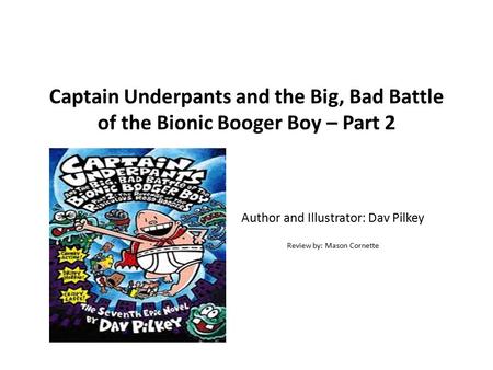Captain Underpants and the Big, Bad Battle of the Bionic Booger Boy – Part 2 Author and Illustrator: Dav Pilkey Review by: Mason Cornette.