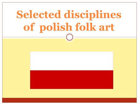 Selected disciplines of polish folk art. Main features of polish folk art  Religious motives  Village traditions and ceremonies  Regional character.