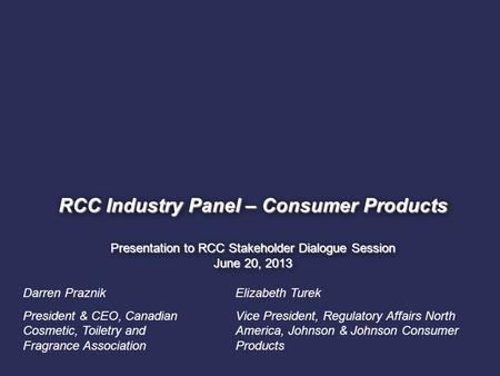 1. RCC Industry Panel – Consumer Products Presentation to RCC Stakeholder Dialogue Session June 20, 2013 Darren Praznik President & CEO, Canadian Cosmetic,
