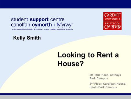 Looking to Rent a House? Kelly Smith 50 Park Place, Cathays Park Campus 2 nd Floor, Cardigan House, Heath Park Campus.