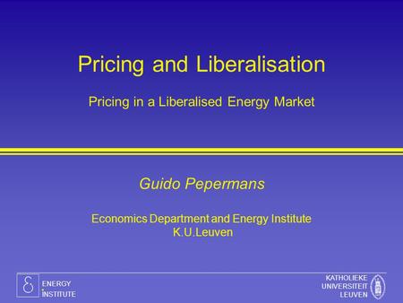 KATHOLIEKE UNIVERSITEIT LEUVEN ENERGY INSTITUTE Pricing and Liberalisation Pricing in a Liberalised Energy Market Guido Pepermans Economics Department.