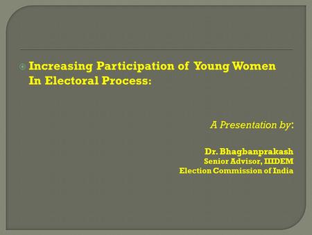  Increasing Participation of Young Women In Electoral Process : A Presentation by : Dr. Bhagbanprakash Senior Advisor, IIIDEM Election Commission of India.