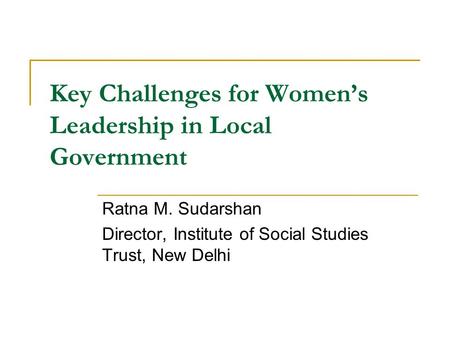 Key Challenges for Women’s Leadership in Local Government Ratna M. Sudarshan Director, Institute of Social Studies Trust, New Delhi.