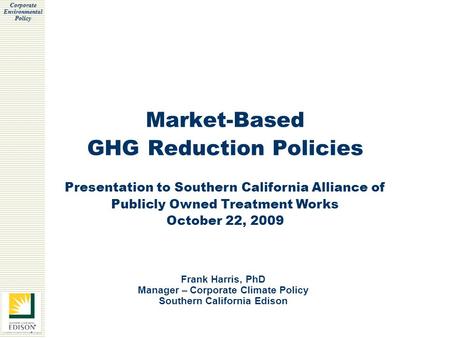 Corporate Environmental Policy Market-Based GHG Reduction Policies Frank Harris, PhD Manager – Corporate Climate Policy Southern California Edison Presentation.