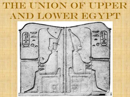 The Union of Upper and Lower Egypt. The Union of Two Lands Ancient Egypt had two parts: Upper and Lower Egypt Upper Egypt (Southern Part): Stretched for.