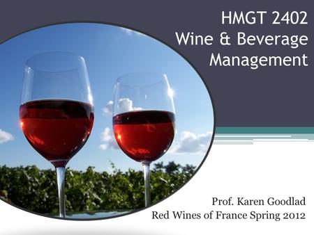 HMGT 2402 Wine & Beverage Management Prof. Karen Goodlad Red Wines of France Spring 2012.