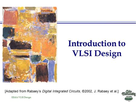 EE414 VLSI Design Introduction Introduction to VLSI Design [Adapted from Rabaey’s Digital Integrated Circuits, ©2002, J. Rabaey et al.]