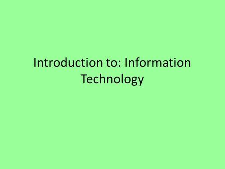 Introduction to: Information Technology. Intro to IT Information Technology (IT) Definition: is the use of technologies to manage information among people.