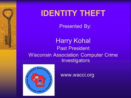 IDENTITY THEFT Presented By: Harry Kohal Past President Wisconsin Association Computer Crime Investigators www.wacci.org.