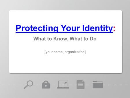 [your name, organization] Protecting Your IdentityProtecting Your Identity: What to Know, What to Do.