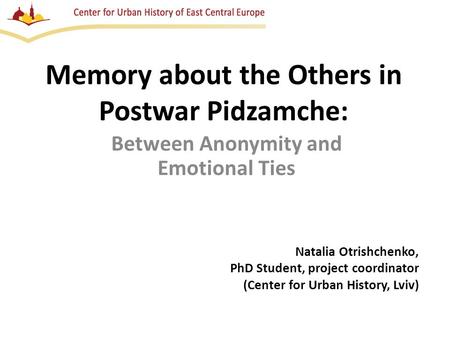 Memory about the Others in Postwar Pidzamche: Between Anonymity and Emotional Ties Natalia Otrishchenko, PhD Student, project coordinator (Center for Urban.