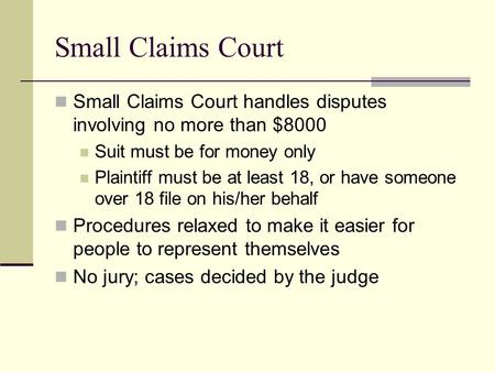 Small Claims Court Small Claims Court handles disputes involving no more than $8000 Suit must be for money only Plaintiff must be at least 18, or have.