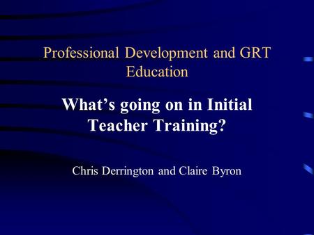 Professional Development and GRT Education What’s going on in Initial Teacher Training? Chris Derrington and Claire Byron.