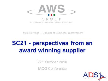 22 nd October 2010 IAQG Conference SC21 - perspectives from an award winning supplier Mike Berridge – Director of Business Improvement.