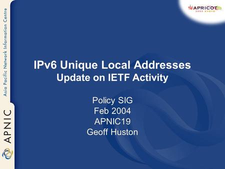 IPv6 Unique Local Addresses Update on IETF Activity Policy SIG Feb 2004 APNIC19 Geoff Huston.