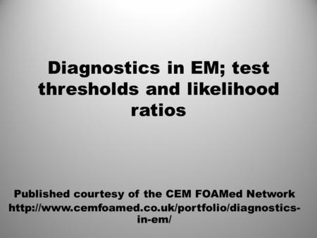 Diagnostics in EM; test thresholds and likelihood ratios Published courtesy of the CEM FOAMed Network