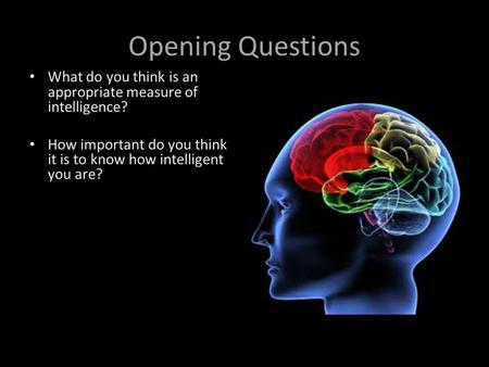 Opening Questions What do you think is an appropriate measure of intelligence? How important do you think it is to know how intelligent you are?