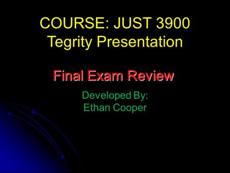 COURSE: JUST 3900 Tegrity Presentation Developed By: Ethan Cooper Final Exam Review.