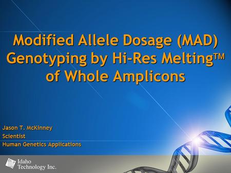 Modified Allele Dosage (MAD) Genotyping by Hi-Res Melting  of Whole Amplicons Jason T. McKinney Scientist Human Genetics Applications.