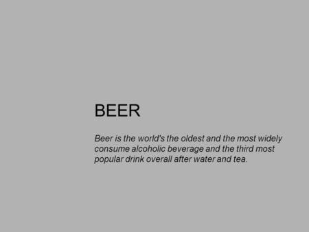 BEER Beer is the world's the oldest and the most widely consume alcoholic beverage and the third most popular drink overall after water and tea.