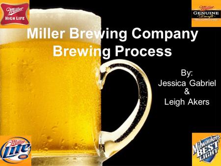 Miller Brewing Company Brewing Process By: Jessica Gabriel & Leigh Akers.