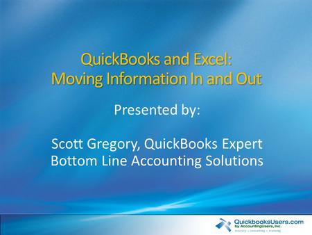 QuickBooks and Excel: Moving Information In and Out Presented by: Scott Gregory, QuickBooks Expert Bottom Line Accounting Solutions.