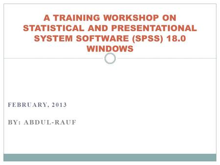 FEBRUARY, 2013 BY: ABDUL-RAUF A TRAINING WORKSHOP ON STATISTICAL AND PRESENTATIONAL SYSTEM SOFTWARE (SPSS) 18.0 WINDOWS.