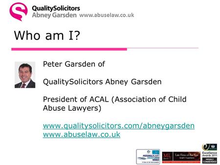 Www.abuselaw.co.uk Who am I? Peter Garsden of QualitySolicitors Abney Garsden President of ACAL (Association of Child Abuse Lawyers) www.qualitysolicitors.com/abneygarsden.