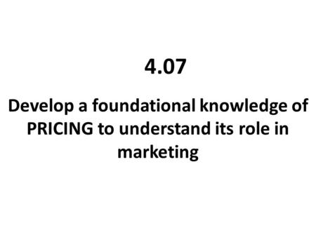 Develop a foundational knowledge of PRICING to understand its role in marketing 4.07.