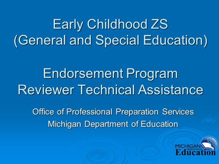 Early Childhood ZS (General and Special Education) Endorsement Program Reviewer Technical Assistance Office of Professional Preparation Services Michigan.