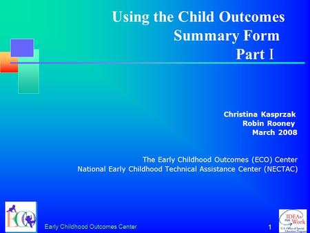 Early Childhood Outcomes Center 1 Christina Kasprzak Robin Rooney March 2008 The Early Childhood Outcomes (ECO) Center National Early Childhood Technical.