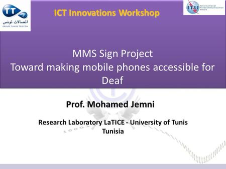 Prof. Mohamed Jemni Research Laboratory LaTICE - University of Tunis Tunisia MMS Sign Project Toward making mobile phones accessible for Deaf ICT Innovations.