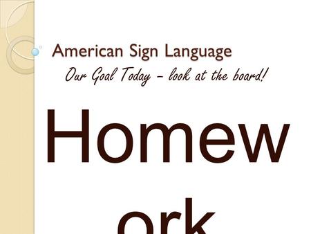 American Sign Language Our Goal Today – look at the board! Homew ork.