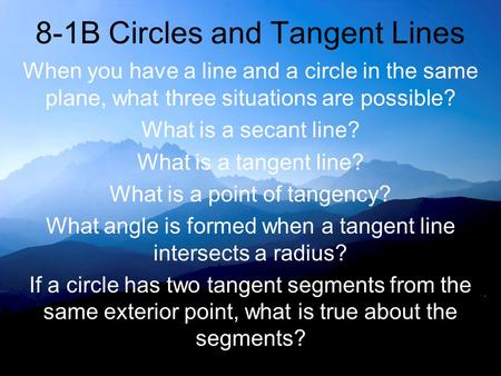 8-1B Circles and Tangent Lines When you have a line and a circle in the same plane, what three situations are possible? What is a secant line? What is.