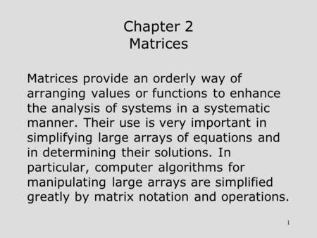 1 Chapter 2 Matrices Matrices provide an orderly way of arranging values or functions to enhance the analysis of systems in a systematic manner. Their.