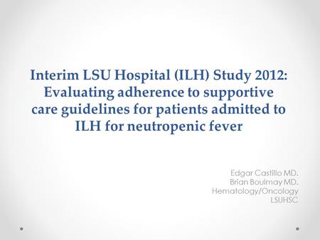 Interim LSU Hospital (ILH) Study 2012: Evaluating adherence to supportive care guidelines for patients admitted to ILH for neutropenic fever Edgar Castillo.