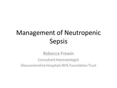 Management of Neutropenic Sepsis Rebecca Frewin Consultant Haematologist Gloucestershire Hospitals NHS Foundation Trust.