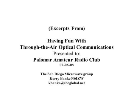 (Excerpts From) Having Fun With Through-the-Air Optical Communications Presented to: Palomar Amateur Radio Club 02-06-08 The San Diego Microwave group.