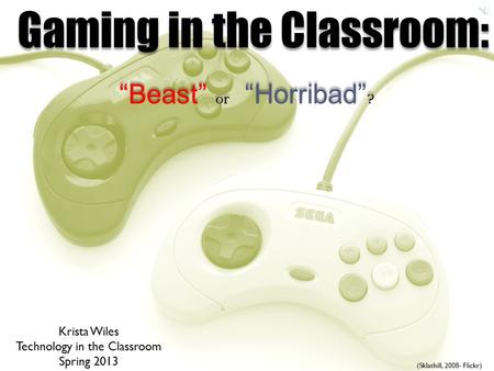 Gaming in the Classroom: “Beast” or “Horribad” ? (Sklathill, 2008- Flickr) Krista Wiles Technology in the Classroom Spring 2013.