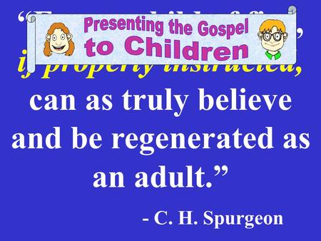 “Even a child of five, if properly instructed, can as truly believe and be regenerated as an adult.” - C. H. Spurgeon if properly instructed,