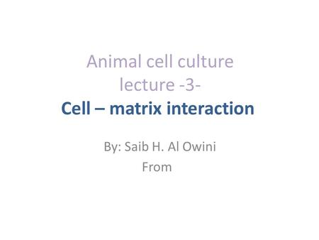 Animal cell culture lecture -3- Cell – matrix interaction By: Saib H. Al Owini From.