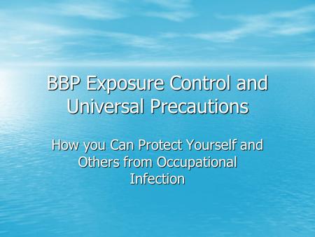 BBP Exposure Control and Universal Precautions How you Can Protect Yourself and Others from Occupational Infection.