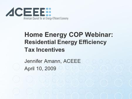 Home Energy COP Webinar: Residential Energy Efficiency Tax Incentives Jennifer Amann, ACEEE April 10, 2009.